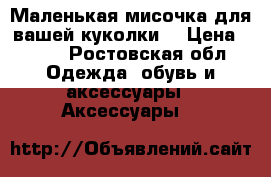 Маленькая мисочка для вашей куколки  › Цена ­ 200 - Ростовская обл. Одежда, обувь и аксессуары » Аксессуары   